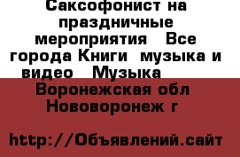 Саксофонист на праздничные мероприятия - Все города Книги, музыка и видео » Музыка, CD   . Воронежская обл.,Нововоронеж г.